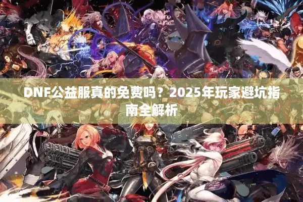 DNF公益服真的免费吗？2025年玩家避坑指南全解析