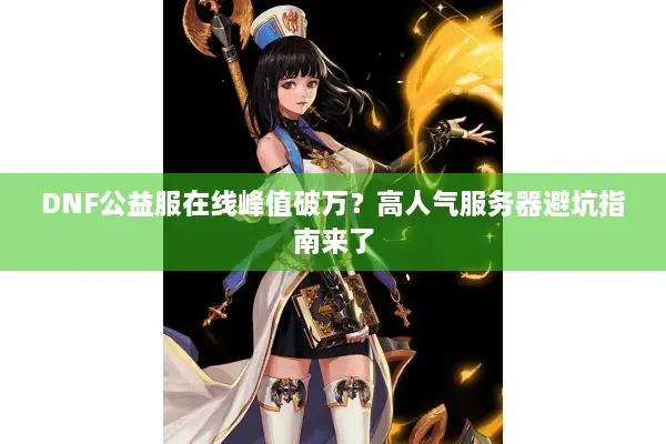 DNF公益服在线峰值破万？高人气服务器避坑指南来了