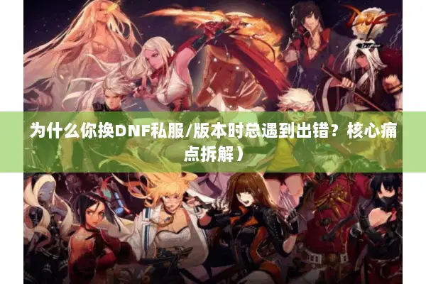 为什么你换DNF私服/版本时总遇到出错？核心痛点拆解）