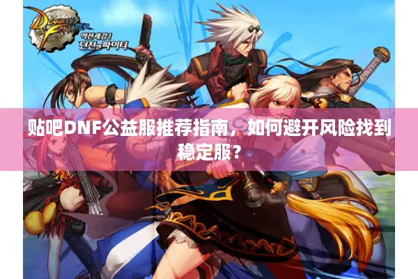 贴吧DNF公益服推荐指南，如何避开风险找到稳定服？