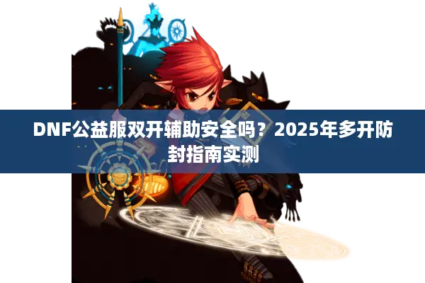 DNF公益服双开辅助安全吗？2025年多开防封指南实测
