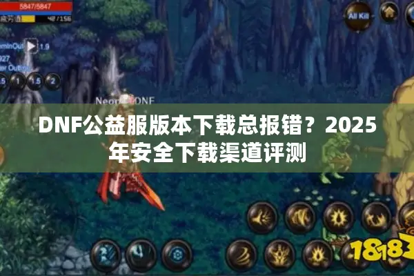 DNF公益服版本下载总报错？2025年安全下载渠道评测