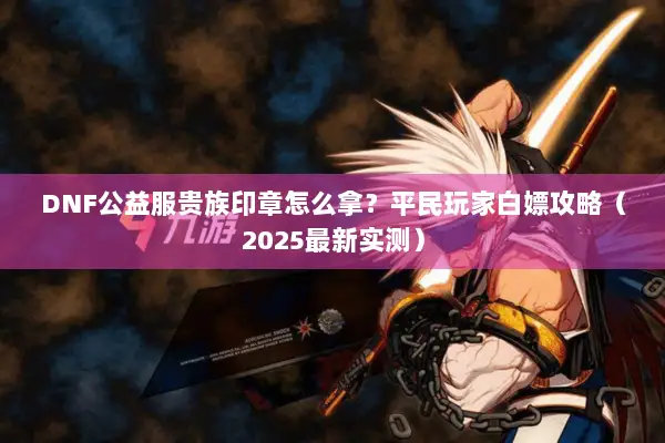 DNF公益服贵族印章怎么拿？平民玩家白嫖攻略（2025最新实测）