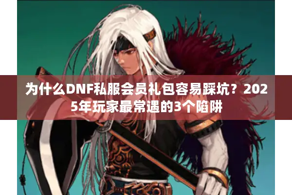 为什么DNF私服会员礼包容易踩坑？2025年玩家最常遇的3个陷阱