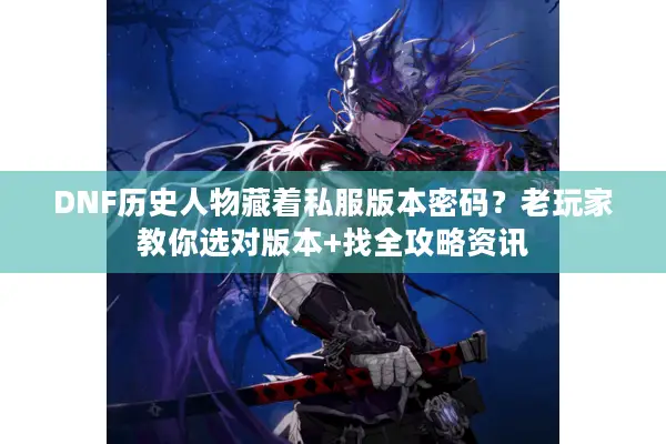 DNF历史人物藏着私服版本密码？老玩家教你选对版本+找全攻略资讯