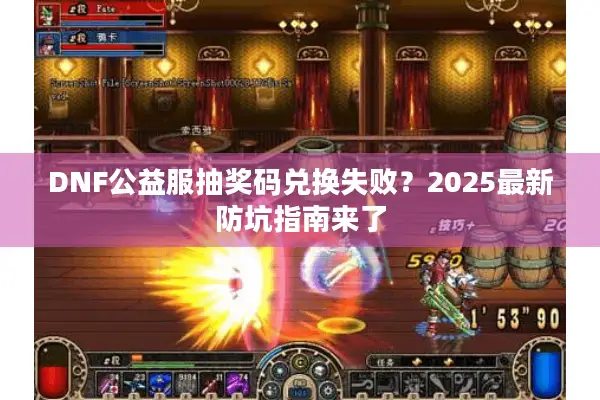 DNF公益服抽奖码兑换失败？2025最新防坑指南来了