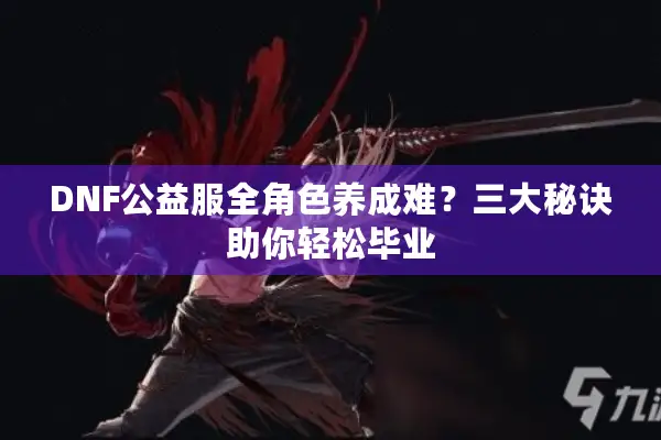 DNF公益服全角色养成难？三大秘诀助你轻松毕业