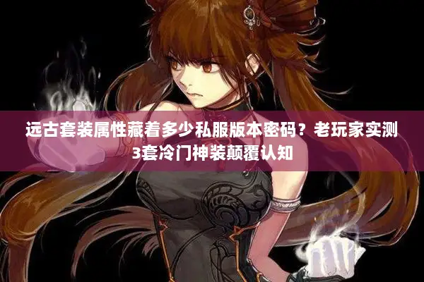 远古套装属性藏着多少私服版本密码？老玩家实测3套冷门神装颠覆认知