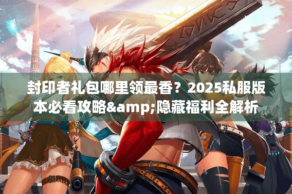 封印者礼包哪里领最香？2025私服版本必看攻略&隐藏福利全解析