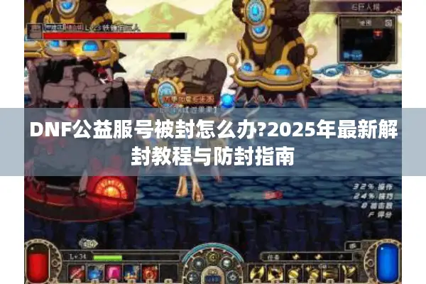 DNF公益服号被封怎么办?2025年最新解封教程与防封指南