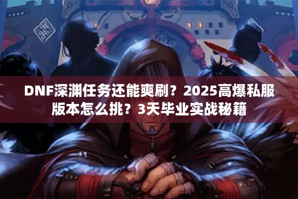 DNF深渊任务还能爽刷？2025高爆私服版本怎么挑？3天毕业实战秘籍