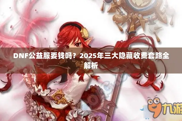 DNF公益服要钱吗？2025年三大隐藏收费套路全解析