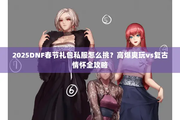 2025DNF春节礼包私服怎么挑？高爆爽玩vs复古情怀全攻略