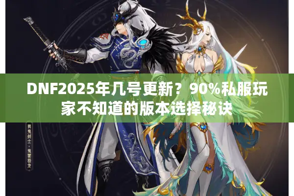 DNF2025年几号更新？90%私服玩家不知道的版本选择秘诀