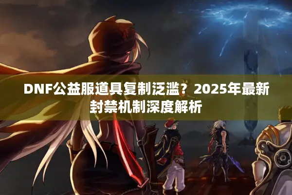 DNF公益服道具复制泛滥？2025年最新封禁机制深度解析