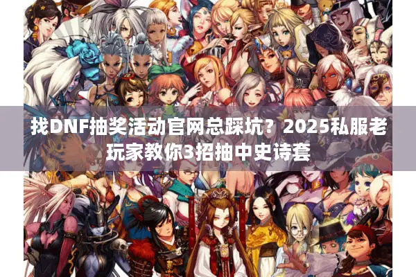 找DNF抽奖活动官网总踩坑？2025私服老玩家教你3招抽中史诗套