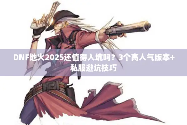 DNF地火2025还值得入坑吗？3个高人气版本+私服避坑技巧