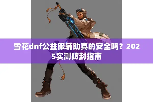 雪花dnf公益服辅助真的安全吗？2025实测防封指南