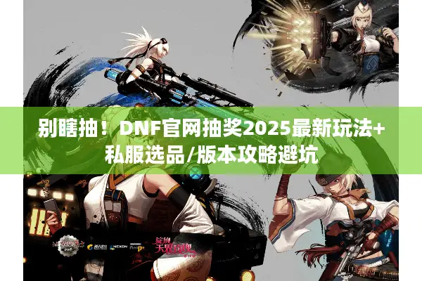 别瞎抽！DNF官网抽奖2025最新玩法+私服选品/版本攻略避坑