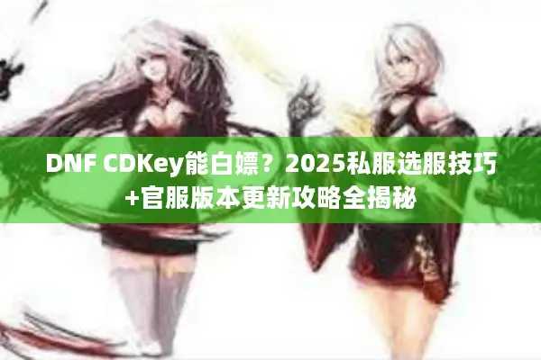 DNF CDKey能白嫖？2025私服选服技巧+官服版本更新攻略全揭秘