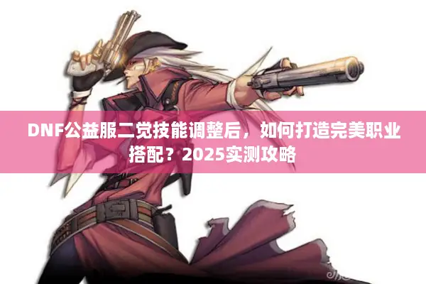 DNF公益服二觉技能调整后，如何打造完美职业搭配？2025实测攻略