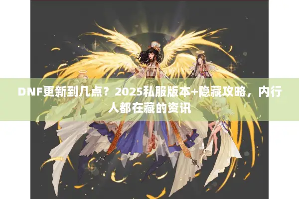 DNF更新到几点？2025私服版本+隐藏攻略，内行人都在藏的资讯