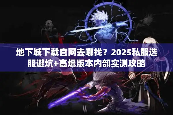 地下城下载官网去哪找？2025私服选服避坑+高爆版本内部实测攻略