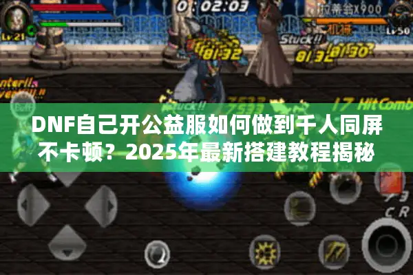 DNF自己开公益服如何做到千人同屏不卡顿？2025年最新搭建教程揭秘