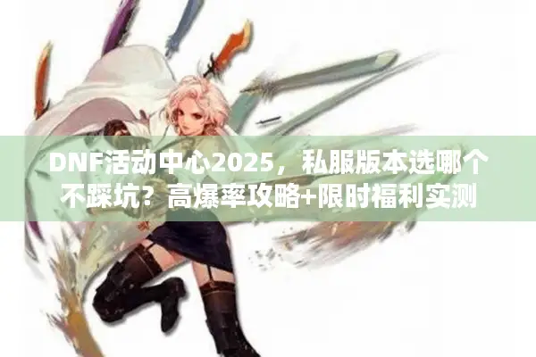 DNF活动中心2025，私服版本选哪个不踩坑？高爆率攻略+限时福利实测