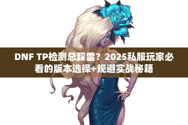 DNF TP检测总踩雷？2025私服玩家必看的版本选择+规避实战秘籍