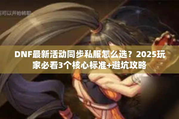 DNF最新活动同步私服怎么选？2025玩家必看3个核心标准+避坑攻略