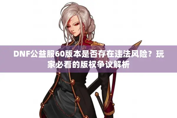 DNF公益服60版本是否存在违法风险？玩家必看的版权争议解析
