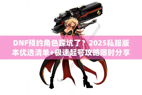 DNF预约角色踩坑了？2025私服版本优选清单+极速起号攻略限时分享