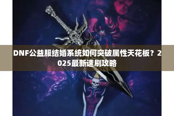 DNF公益服结婚系统如何突破属性天花板？2025最新速刷攻略