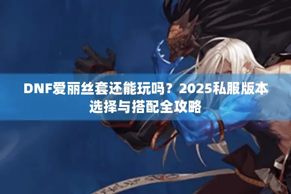 DNF爱丽丝套还能玩吗？2025私服版本选择与搭配全攻略