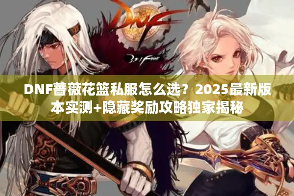 DNF蔷薇花篮私服怎么选？2025最新版本实测+隐藏奖励攻略独家揭秘