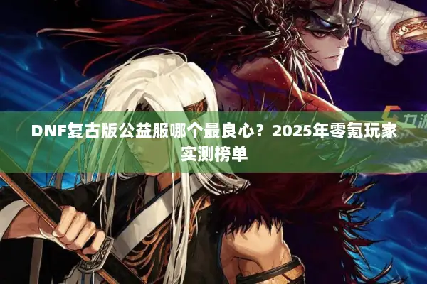DNF复古版公益服哪个最良心？2025年零氪玩家实测榜单