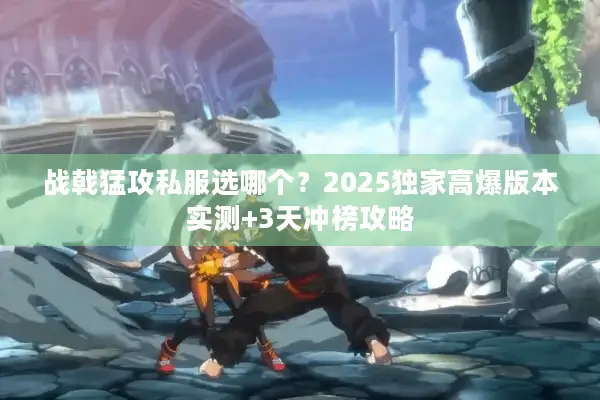 战戟猛攻私服选哪个？2025独家高爆版本实测+3天冲榜攻略