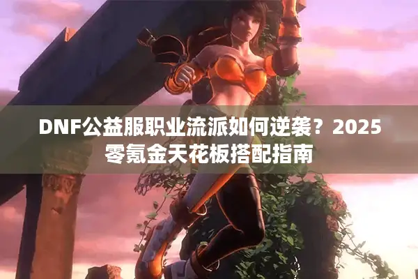 DNF公益服职业流派如何逆袭？2025零氪金天花板搭配指南
