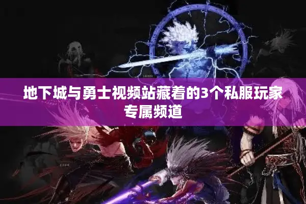 地下城与勇士视频站藏着的3个私服玩家专属频道