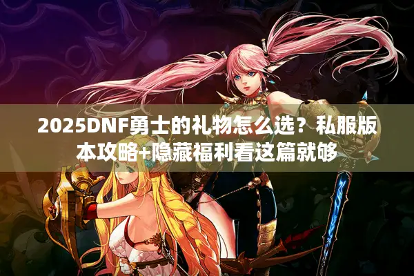 2025DNF勇士的礼物怎么选？私服版本攻略+隐藏福利看这篇就够