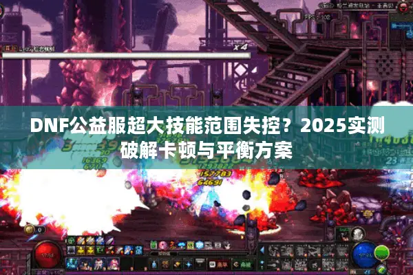 DNF公益服超大技能范围失控？2025实测破解卡顿与平衡方案