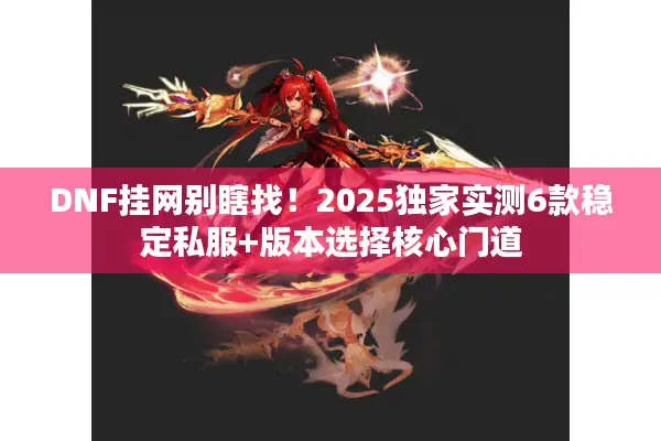 DNF挂网别瞎找！2025独家实测6款稳定私服+版本选择核心门道