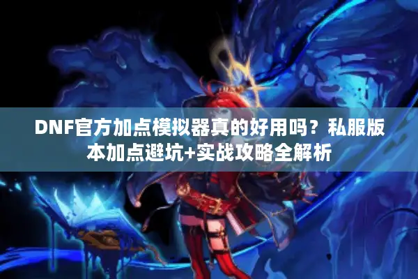 DNF官方加点模拟器真的好用吗？私服版本加点避坑+实战攻略全解析