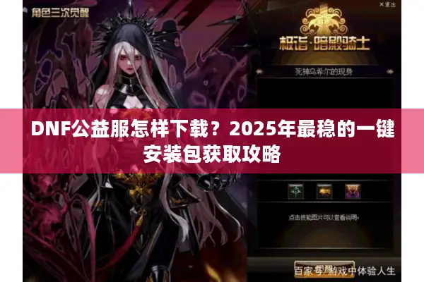 DNF公益服怎样下载？2025年最稳的一键安装包获取攻略