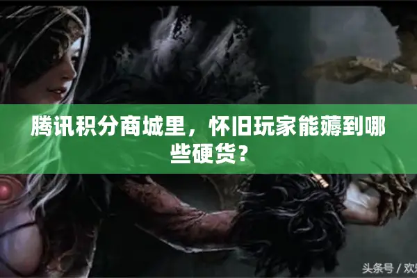 腾讯积分商城里，怀旧玩家能薅到哪些硬货？