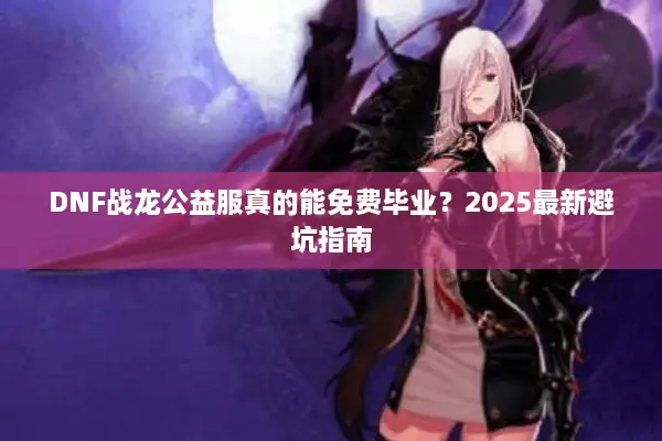 DNF战龙公益服真的能免费毕业？2025最新避坑指南