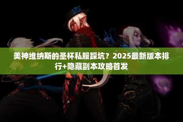 美神维纳斯的圣杯私服踩坑？2025最新版本排行+隐藏副本攻略首发