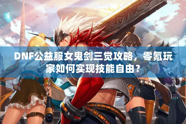 DNF公益服女鬼剑三觉攻略，零氪玩家如何实现技能自由？