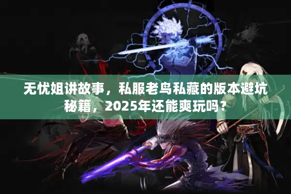 无忧姐讲故事，私服老鸟私藏的版本避坑秘籍，2025年还能爽玩吗？